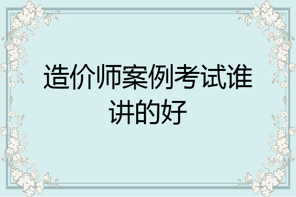 造价师案例考试谁讲的好