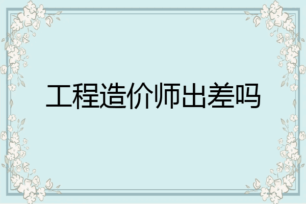 工程造价师出差吗