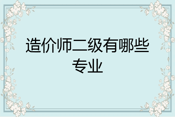 造价师二级有哪些专业