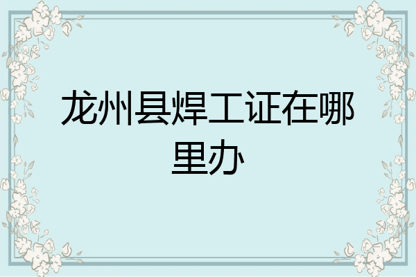 龙州县焊工证在哪里办