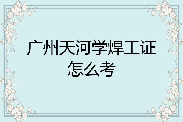 广州天河学焊工证怎么考