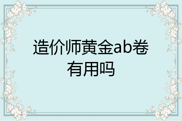 造价师黄金ab卷有用吗