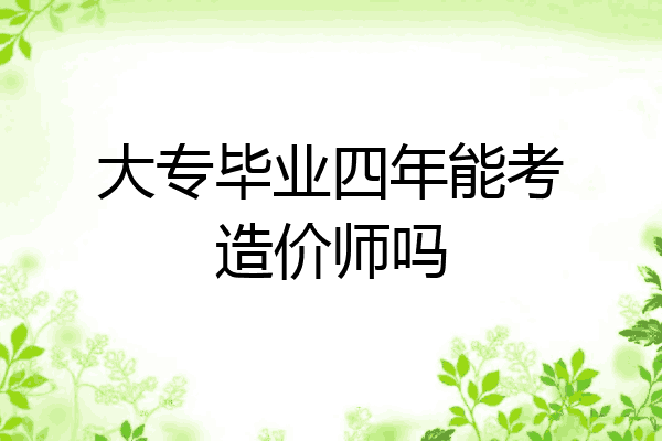 大专毕业四年能考造价师吗