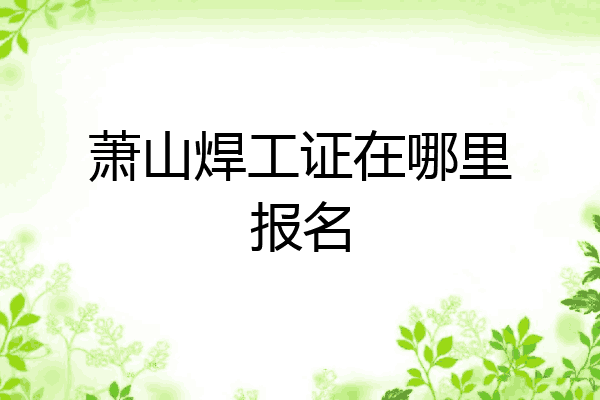 萧山焊工证在哪里报名