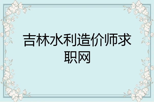 吉林水利造价师求职网