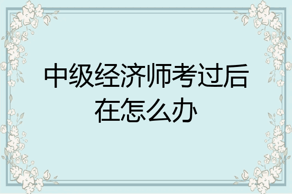 中级经济师考过后在怎么办