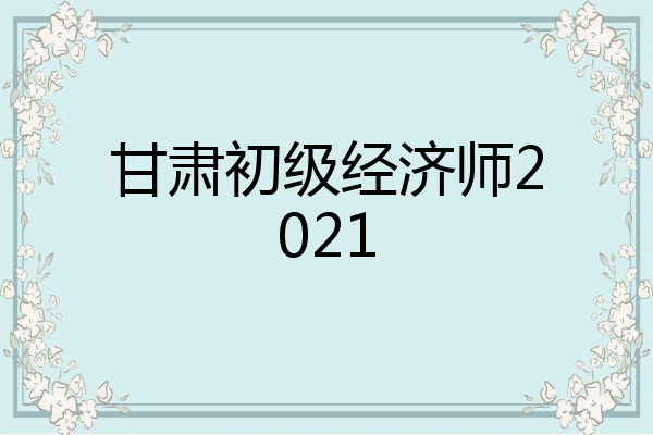 甘肃初级经济师2021