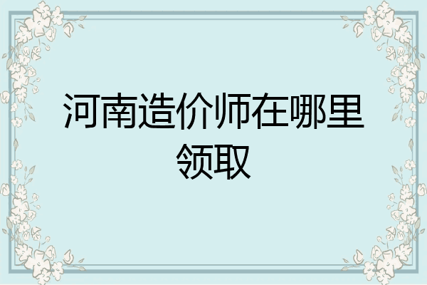 河南造价师在哪里领取