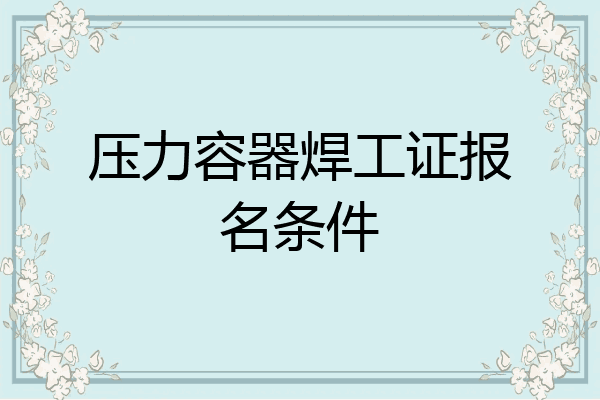 压力容器焊工证报名条件