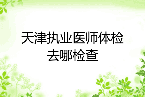 天津执业医师体检去哪检查