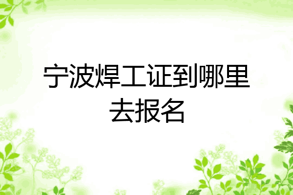 宁波焊工证到哪里去报名