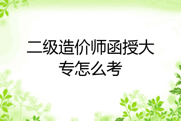 二级造价师函授大专怎么考