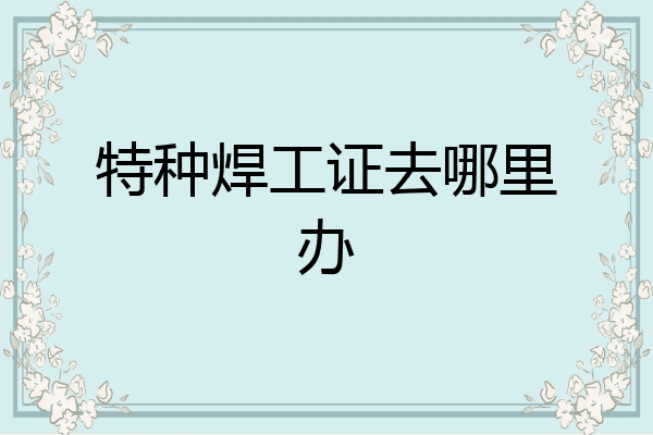 特种焊工证去哪里办
