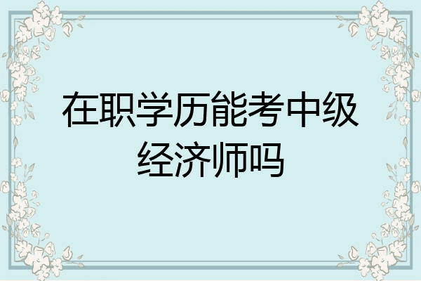 在职学历能考中级经济师吗