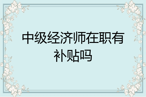中级经济师在职有补贴吗