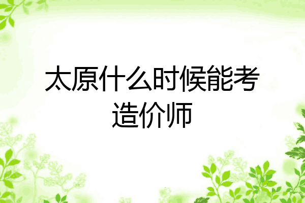 太原什么时候能考造价师