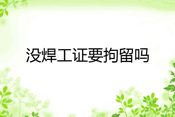 没焊工证要拘留吗