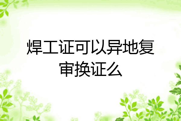 焊工证可以异地复审换证么
