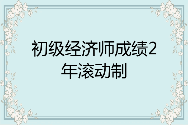 初级经济师成绩2年滚动制