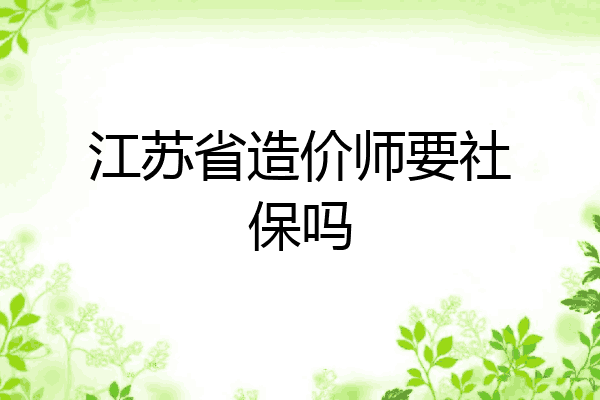 江苏省造价师要社保吗