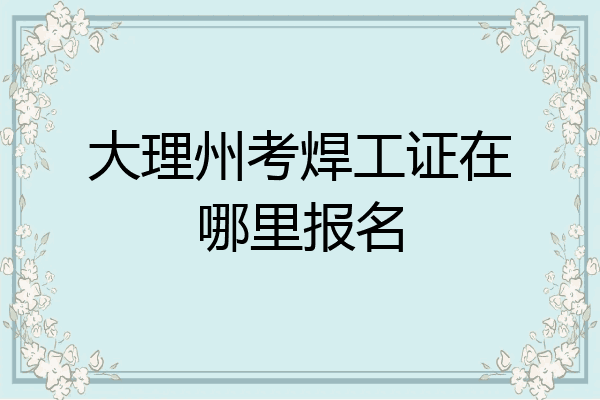大理州考焊工证在哪里报名