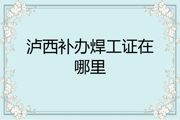泸西补办焊工证在哪里