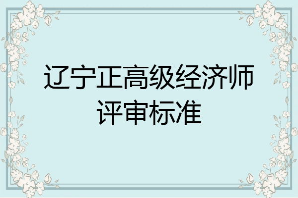 辽宁正高级经济师评审标准