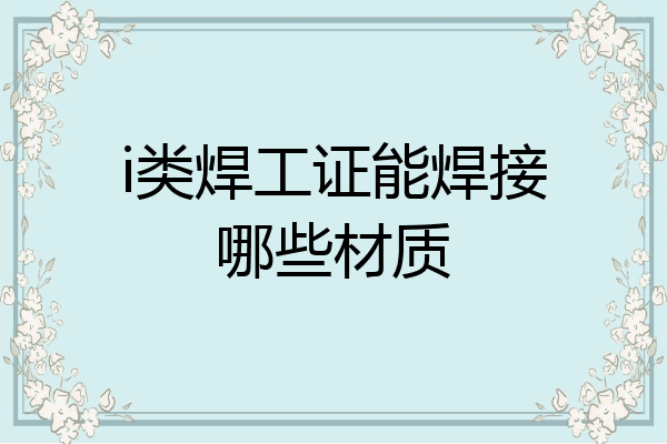 i类焊工证能焊接哪些材质