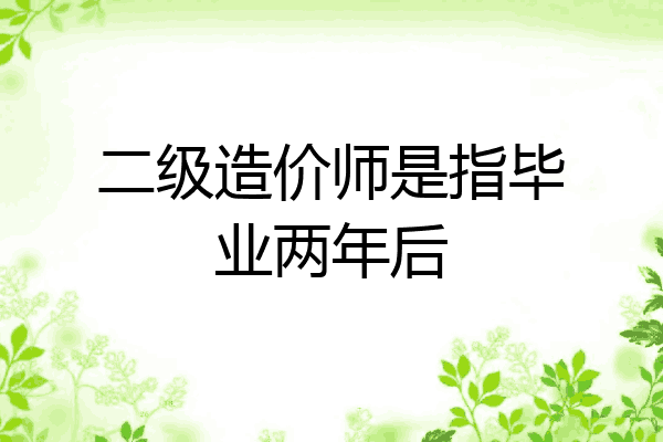 二级造价师是指毕业两年后