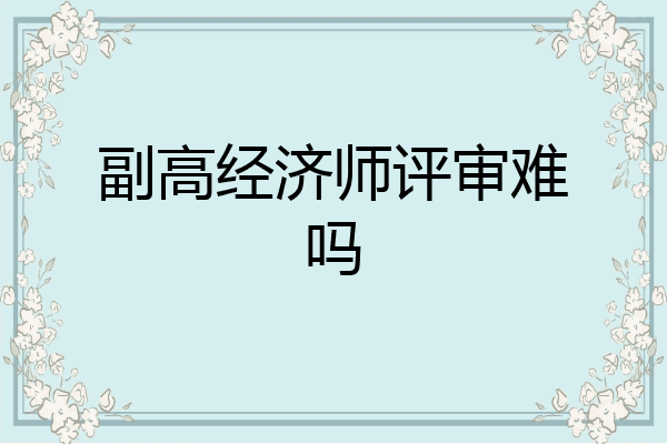 副高经济师评审难吗