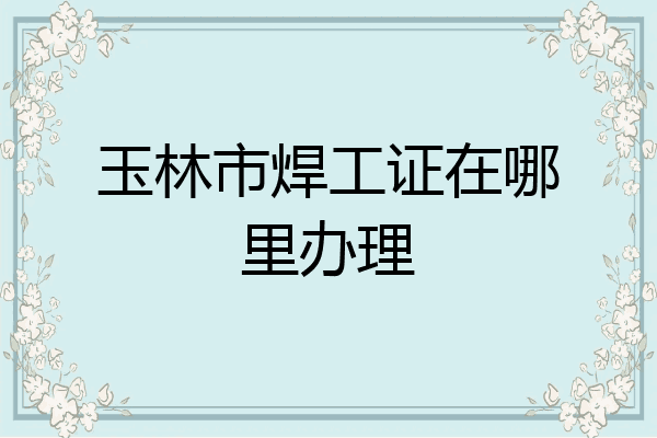 玉林市焊工证在哪里办理