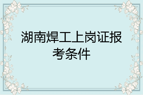 湖南焊工上岗证报考条件