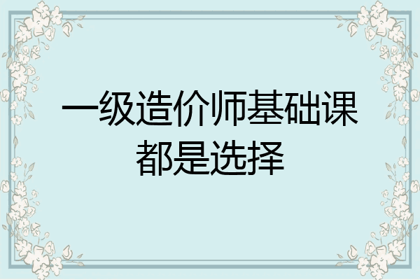 一级造价师基础课都是选择