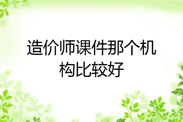 造价师课件那个机构比较好