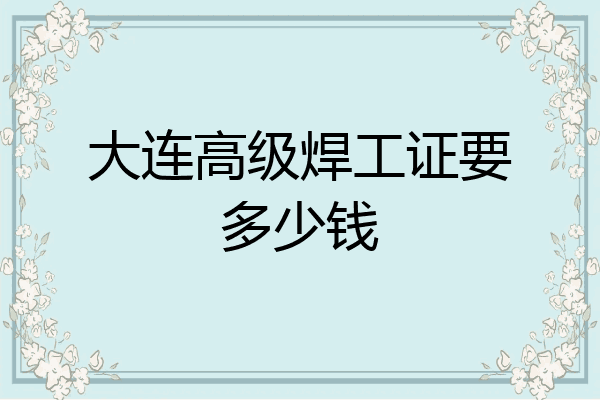 大连高级焊工证要多少钱
