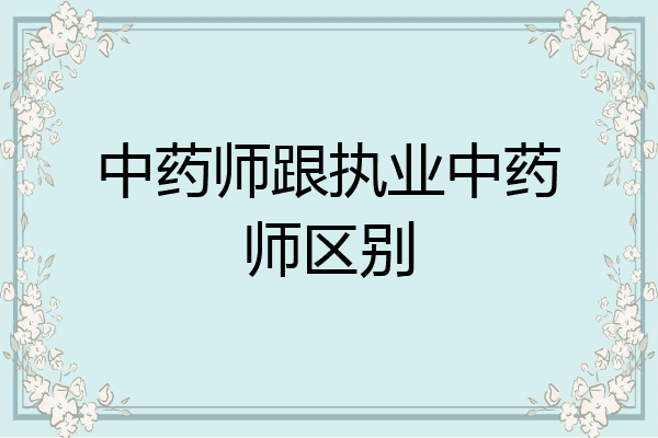 中药师跟执业中药师区别