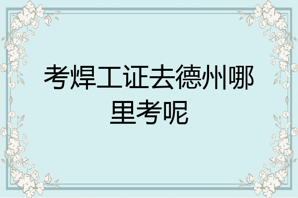 考焊工证去德州哪里考呢