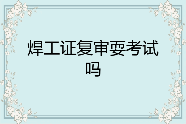 焊工证复审耍考试吗