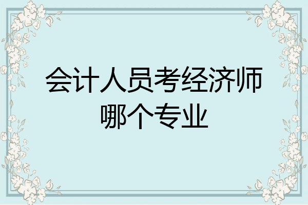 会计人员考经济师哪个专业