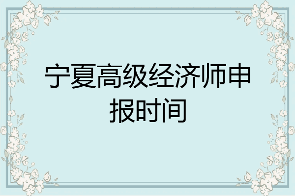 宁夏高级经济师申报时间