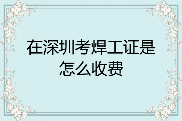 在深圳考焊工证是怎么收费