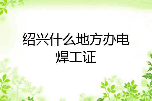 绍兴什么地方办电焊工证
