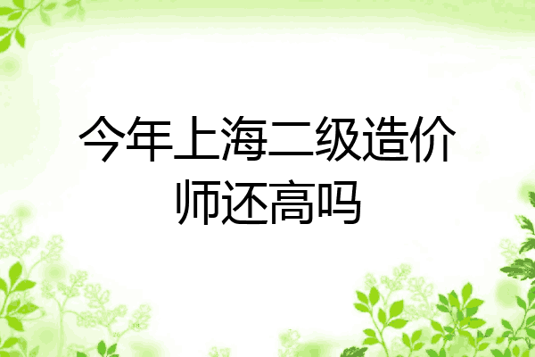 今年上海二级造价师还高吗