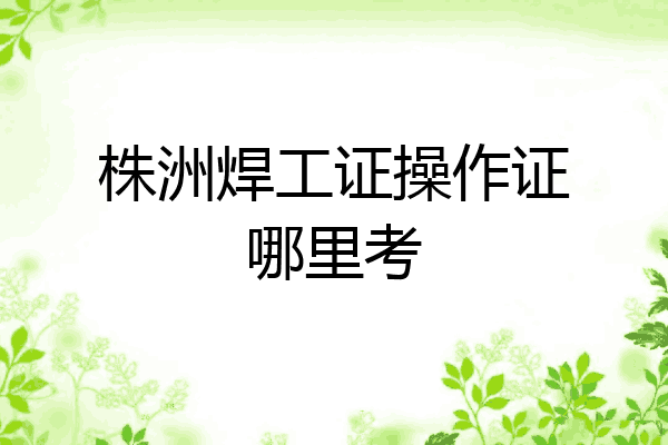 株洲焊工证操作证哪里考