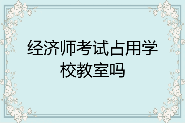 经济师考试占用学校教室吗