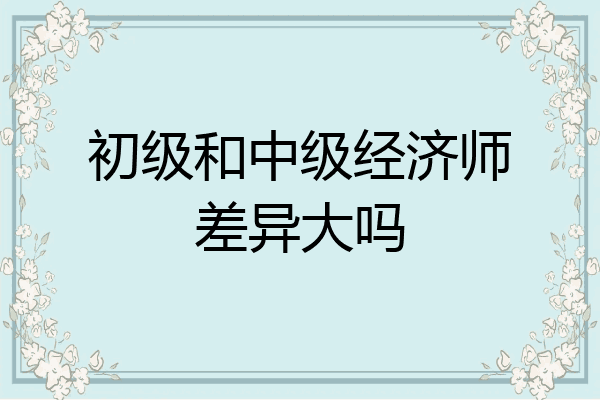 初级和中级经济师差异大吗
