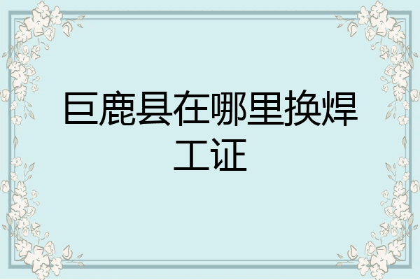 巨鹿县在哪里换焊工证