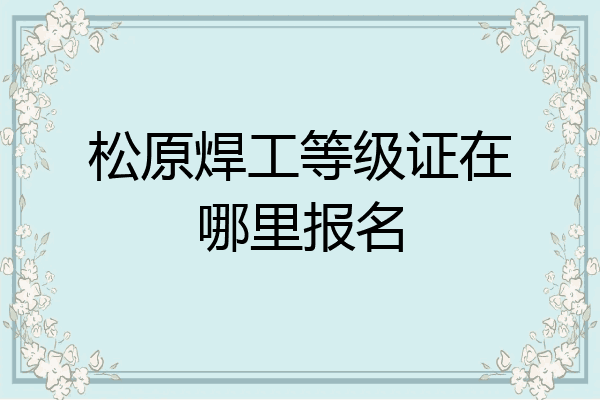 松原焊工等级证在哪里报名