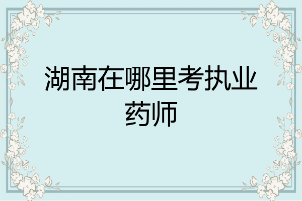 湖南在哪里考执业药师