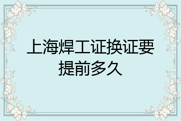 上海焊工证换证要提前多久